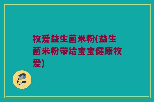 牧爱益生菌米粉(益生菌米粉带给宝宝健康牧爱)