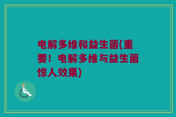 电解多维和益生菌(重要！电解多维与益生菌惊人效果)