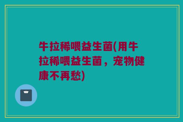 牛拉稀喂益生菌(用牛拉稀喂益生菌，宠物健康不再愁)