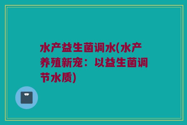 水产益生菌调水(水产养殖新宠：以益生菌调节水质)