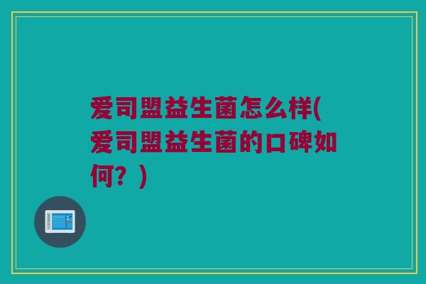 爱司盟益生菌怎么样(爱司盟益生菌的口碑如何？)