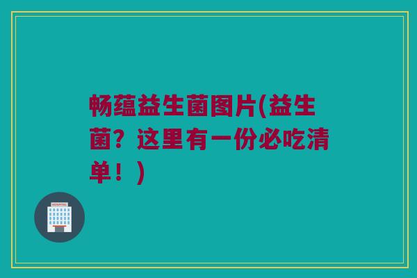 畅蕴益生菌图片(益生菌？这里有一份必吃清单！)