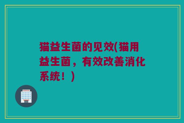 猫益生菌的见效(猫用益生菌，有效改善消化系统！)