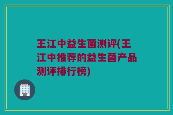 王江中益生菌测评(王江中推荐的益生菌产品测评排行榜)