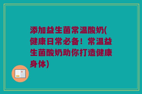 添加益生菌常温酸奶(健康日常必备！常温益生菌酸奶助你打造健康身体)