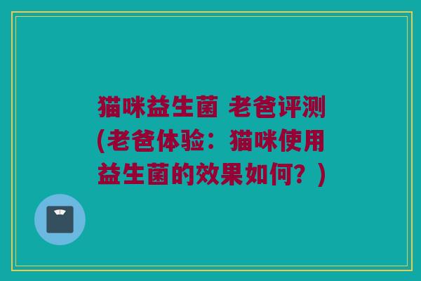 猫咪益生菌 老爸评测(老爸体验：猫咪使用益生菌的效果如何？)