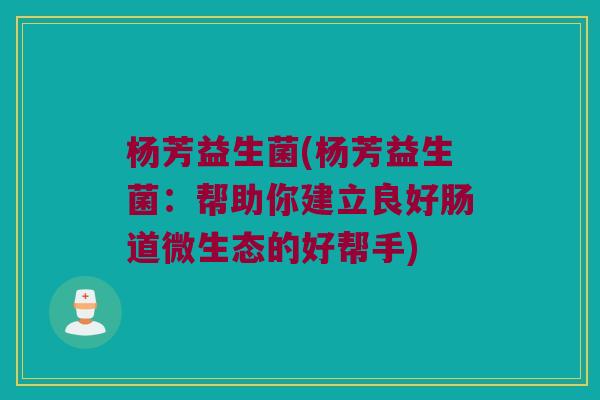 杨芳益生菌(杨芳益生菌:帮助你建立良好肠道微生态的好帮手) 杨芳益生菌(杨芳益生菌:帮助你建立良好肠道微生态的好帮手)