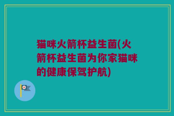 猫咪火箭杯益生菌(火箭杯益生菌为你家猫咪的健康保驾护航)