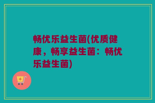 畅优乐益生菌(优质健康，畅享益生菌：畅优乐益生菌)