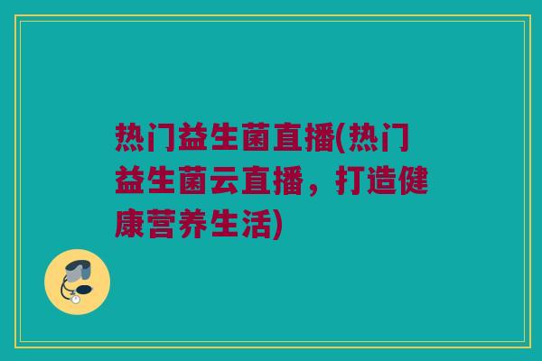 热门益生菌直播(热门益生菌云直播，打造健康营养生活)