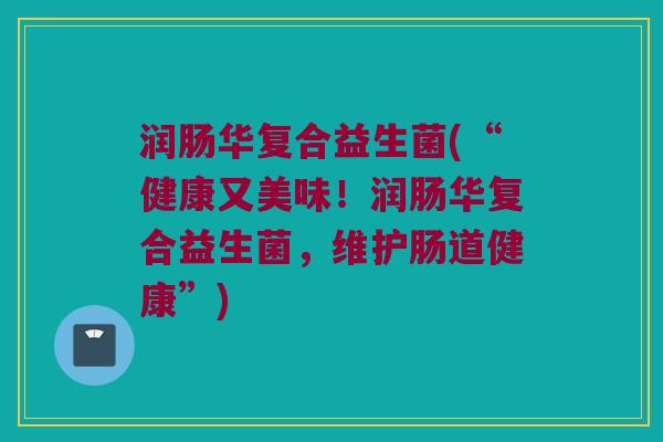 润肠华复合益生菌(“健康又美味！润肠华复合益生菌，维护肠道健康”)