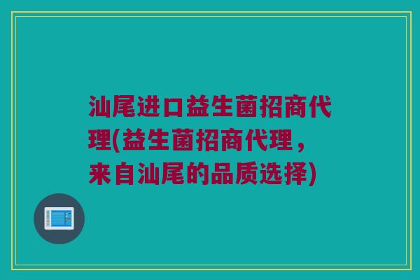 汕尾进口益生菌招商代理(益生菌招商代理，来自汕尾的品质选择)
