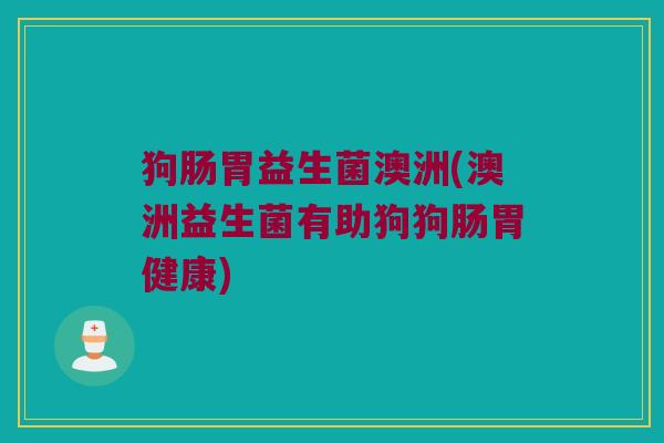 狗肠胃益生菌澳洲(澳洲益生菌有助狗狗肠胃健康)