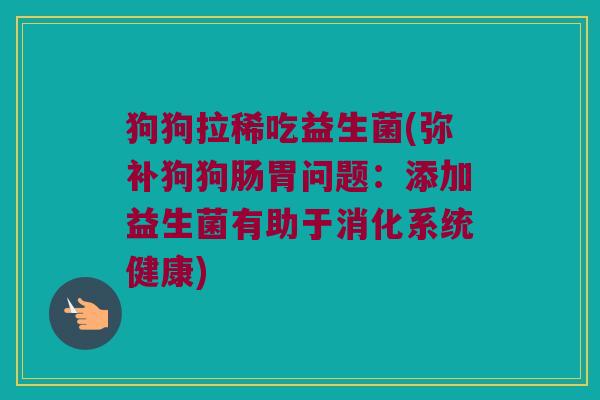 狗狗拉稀吃益生菌(弥补狗狗肠胃问题：添加益生菌有助于消化系统健康)