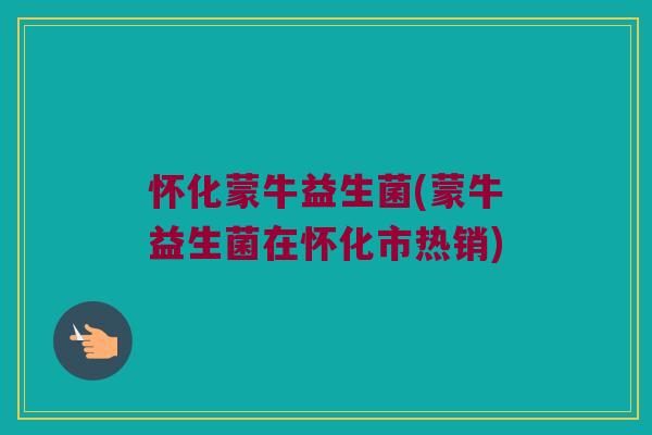 怀化蒙牛益生菌(蒙牛益生菌在怀化市热销)
