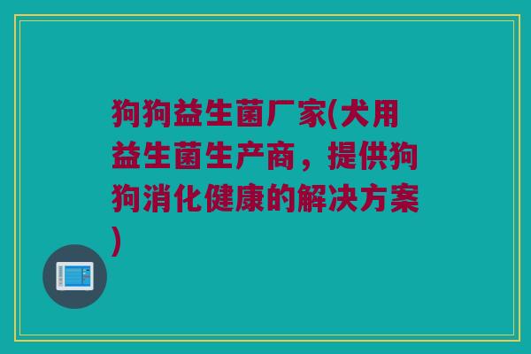 狗狗益生菌厂家(犬用益生菌生产商，提供狗狗消化健康的解决方案)