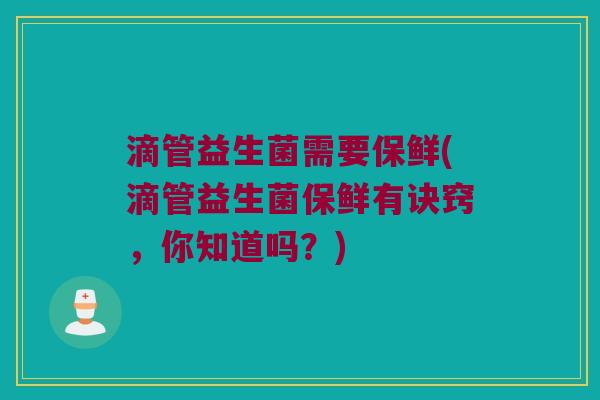 滴管益生菌需要保鲜(滴管益生菌保鲜有诀窍，你知道吗？)