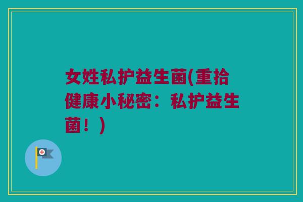 女姓私护益生菌(重拾健康小秘密：私护益生菌！)