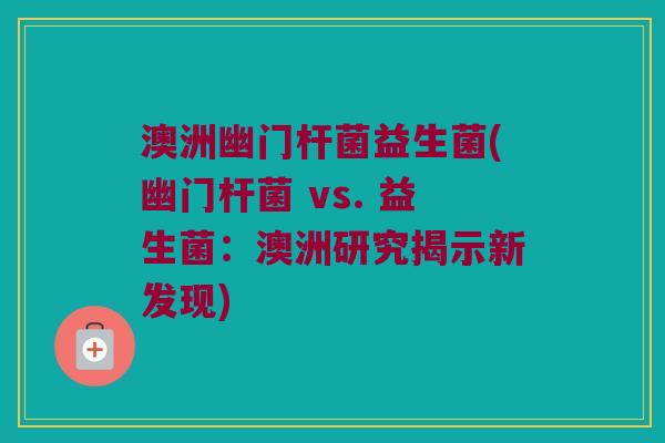 澳洲幽门杆菌益生菌(幽门杆菌 vs. 益生菌：澳洲研究揭示新发现)