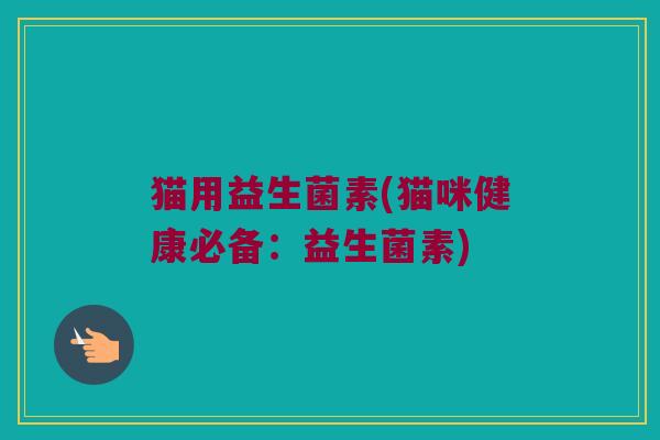 猫用益生菌素(猫咪健康必备：益生菌素)