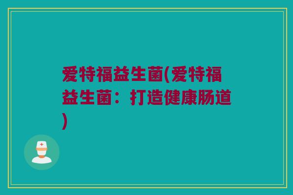 爱特福益生菌(爱特福益生菌：打造健康肠道)