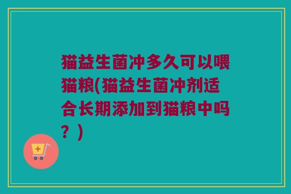 猫益生菌冲多久可以喂猫粮(猫益生菌冲剂适合长期添加到猫粮中吗？)