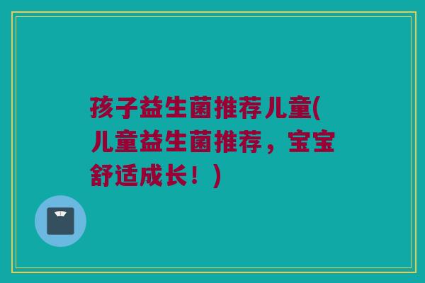 孩子益生菌推荐儿童(儿童益生菌推荐，宝宝舒适成长！)