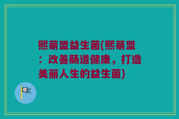 熙萌盟益生菌(熙萌盟：改善肠道健康，打造美丽人生的益生菌)