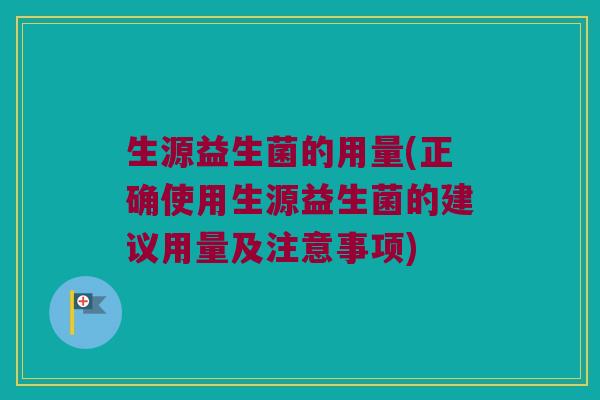 生源益生菌的用量(正确使用生源益生菌的建议用量及注意事项) 生源益生菌的用量(正确使用生源益生菌的建议用量及注意事项)