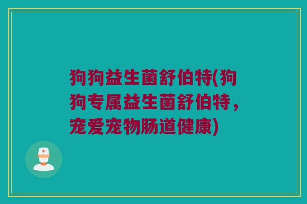 狗狗益生菌舒伯特(狗狗专属益生菌舒伯特，宠爱宠物肠道健康)