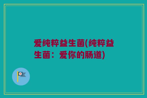 爱纯粹益生菌(纯粹益生菌：爱你的肠道)