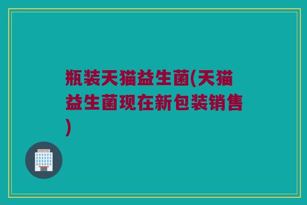瓶装天猫益生菌(天猫益生菌现在新包装销售)