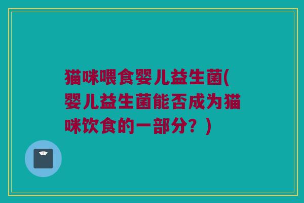 猫咪喂食婴儿益生菌(婴儿益生菌能否成为猫咪饮食的一部分？)