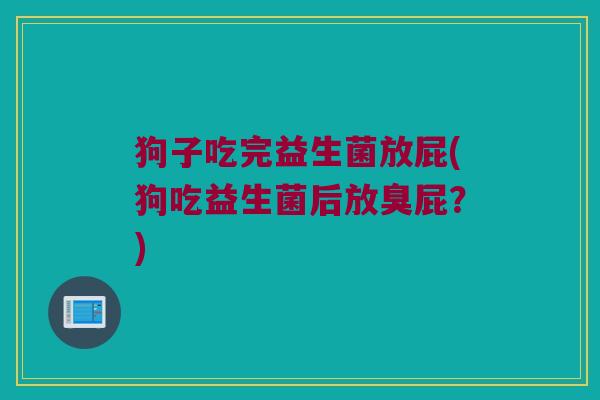 狗子吃完益生菌放屁(狗吃益生菌后放臭屁？)