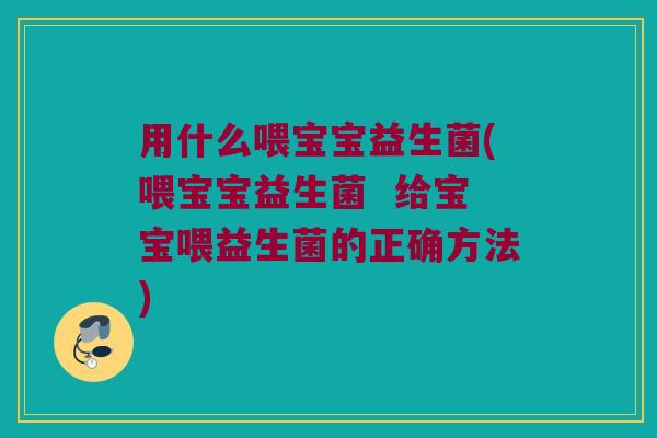 用什么喂宝宝益生菌(喂宝宝益生菌  给宝宝喂益生菌的正确方法)