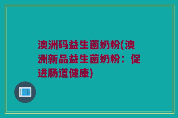 澳洲码益生菌奶粉(澳洲新品益生菌奶粉:促进肠道健康) 澳洲码益生菌奶粉(澳洲新品益生菌奶粉:促进肠道健康)