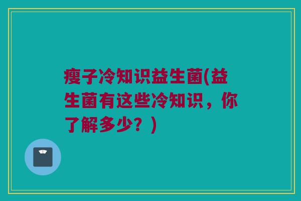 瘦子冷知识益生菌(益生菌有这些冷知识，你了解多少？)
