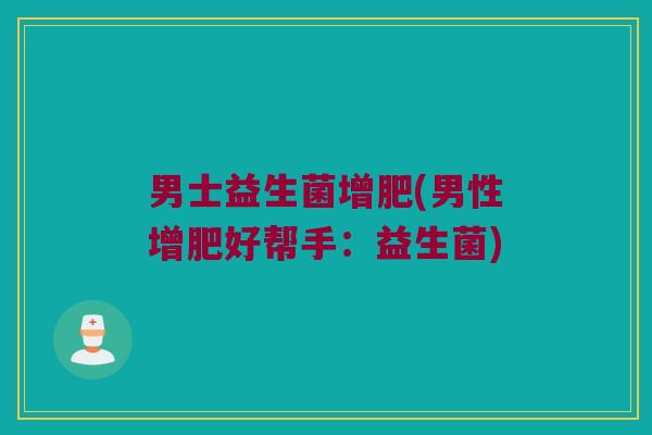 男士益生菌增肥(男性增肥好帮手:益生菌) 男士益生菌增肥(男性增肥好帮手:益生菌)