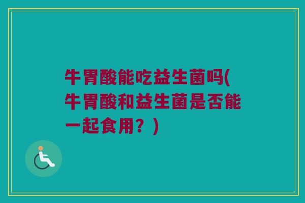 牛胃酸能吃益生菌吗(牛胃酸和益生菌是否能一起食用？)