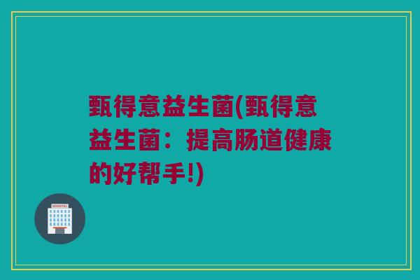 甄得意益生菌(甄得意益生菌：提高肠道健康的好帮手!)