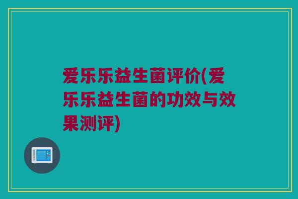 爱乐乐益生菌评价(爱乐乐益生菌的功效与效果测评)