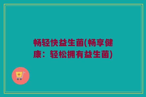 畅轻快益生菌(畅享健康：轻松拥有益生菌)