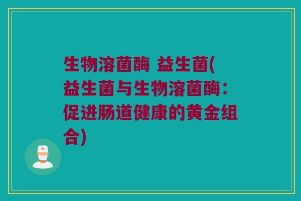 生物溶菌酶 益生菌(益生菌与生物溶菌酶：促进肠道健康的黄金组合)