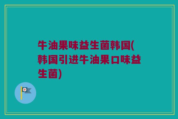 牛油果味益生菌韩国(韩国引进牛油果口味益生菌)