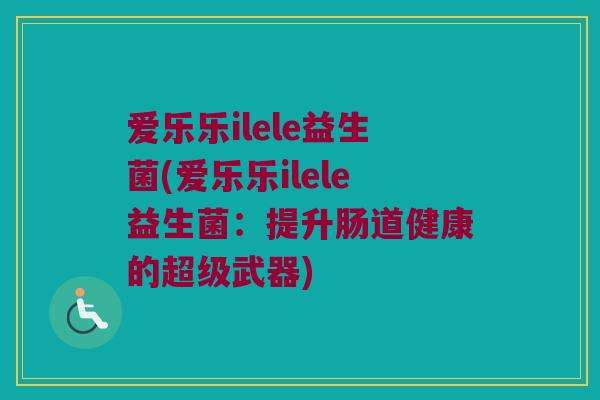 爱乐乐ilele益生菌(爱乐乐ilele益生菌：提升肠道健康的超级武器)