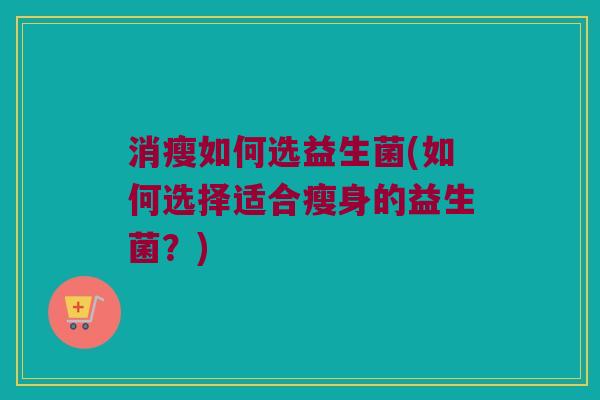 消瘦如何选益生菌(如何选择适合瘦身的益生菌？)