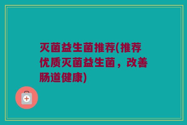 灭菌益生菌推荐(推荐优质灭菌益生菌，改善肠道健康)