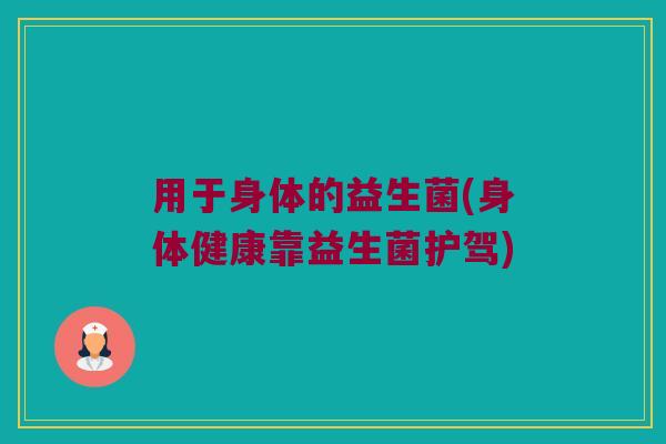 用于身体的益生菌(身体健康靠益生菌护驾)