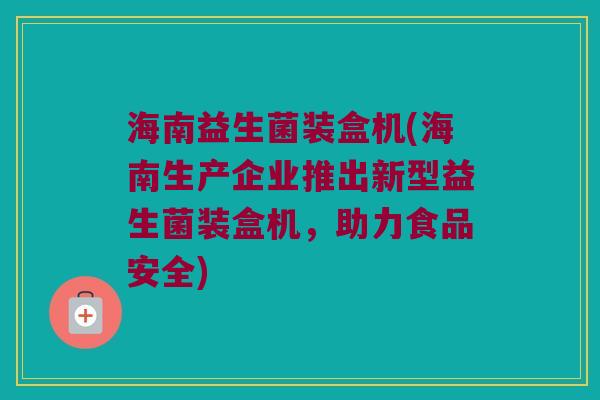 海南益生菌装盒机(海南生产企业推出新型益生菌装盒机，助力食品安全)