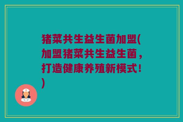 猪菜共生益生菌加盟(加盟猪菜共生益生菌，打造健康养殖新模式！)